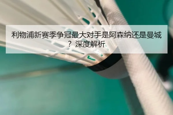 利物浦新赛季争冠最大对手是阿森纳还是曼城？深度解析