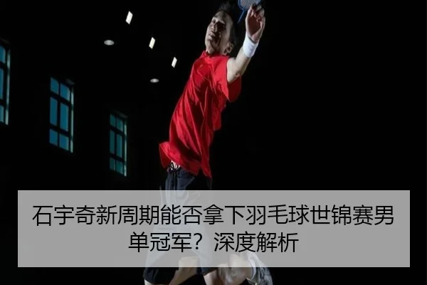 石宇奇新周期能否拿下羽毛球世锦赛男单冠军？深度解析