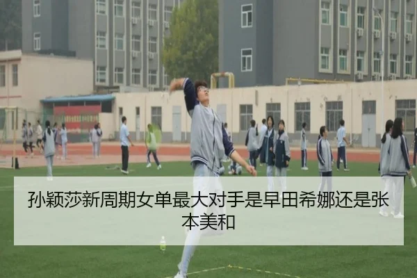 孙颖莎新周期女单最大对手是早田希娜还是张本美和